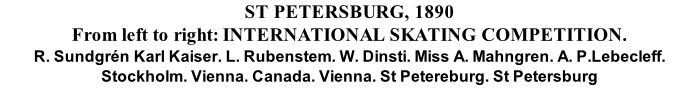 ST PETERSBURG, 1890 From left to right: INTERNATIONAL SKATING COMPETITION. R. Sundgrén Karl Kaiser. L. Rubenstem. W. Dinsti. Miss A. Mahngren. A. P.Lebecleff. Stockholm. Vienna. Canada. Vienna. St Petereburg. St Petersburg